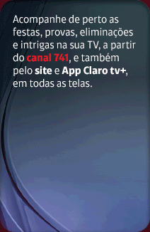 Acompanhe de perto as festas, provas, eliminações e intrigas na sua TV, a partir do canal 741, e também pelo site e App Claro tv+, em todas as telas. 