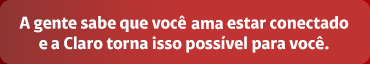 A gente sabe que você ama estar conectado e a Claro torna isso possível para você.