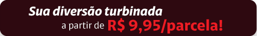 Sua diversão turbinada a partir de R$ 9,95/parcela!